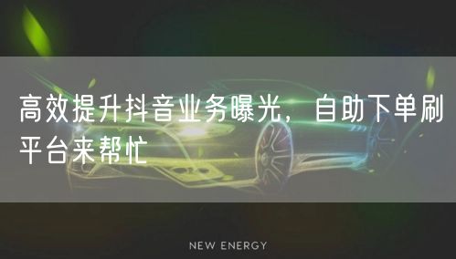 高效提升抖音业务曝光,自助下单刷平台来帮忙