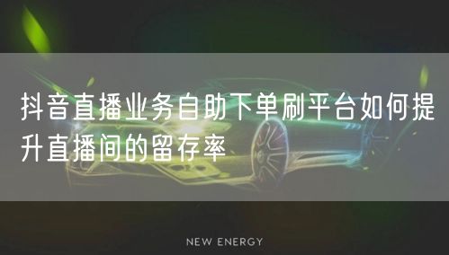 抖音直播业务自助下单刷平台如何提升直播间的留存率