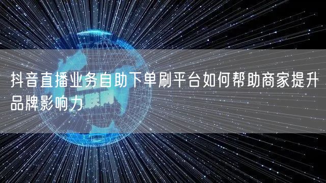 抖音直播业务自助下单刷平台如何帮助商家提升品牌影响力