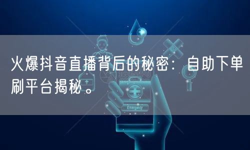 火爆抖音直播背后的秘密：自助下单刷平台揭秘。