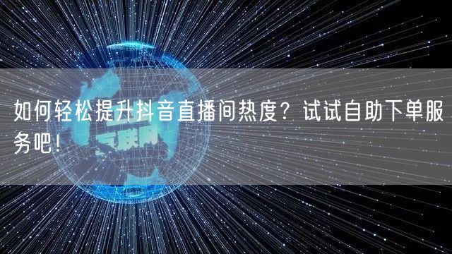 如何轻松提升抖音直播间热度？试试自助下单服务吧！