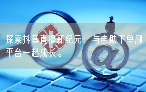探索抖音直播新纪元:与自助下单刷平台一起成长。