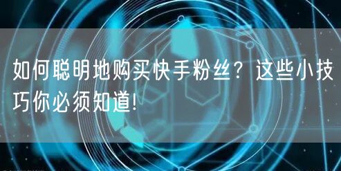 如何聪明地购买快手粉丝?这些小技巧你必须知道!