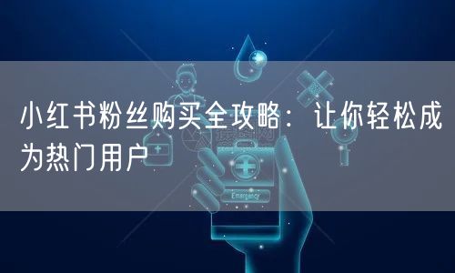小红书粉丝购买全攻略:让你轻松成为热门用户