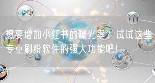 想要增加小红书的曝光率？试试这些专业刷粉软件的强大功能吧！