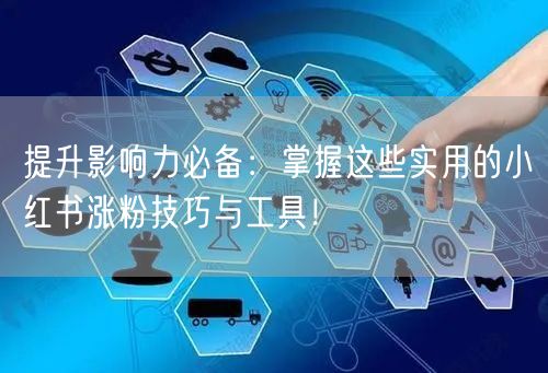 提升影响力必备：掌握这些实用的小红书涨粉技巧与工具！