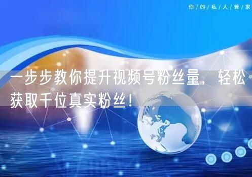 一步步教你提升视频号粉丝量，轻松获取千位真实粉丝！