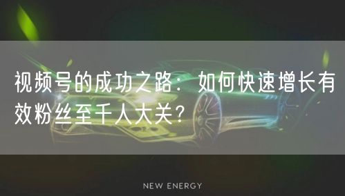 视频号的成功之路：如何快速增长有效粉丝至千人大关？