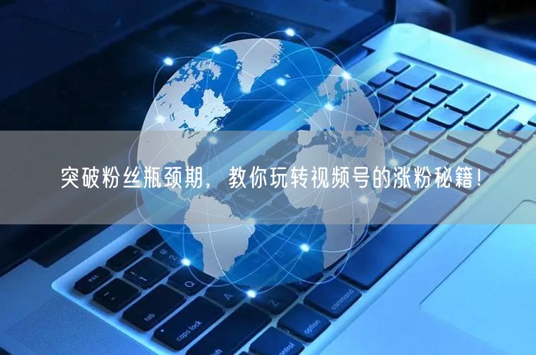 突破粉丝瓶颈期，教你玩转视频号的涨粉秘籍！