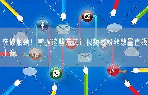 突破瓶颈！掌握这些方法让视频号粉丝数量直线上升