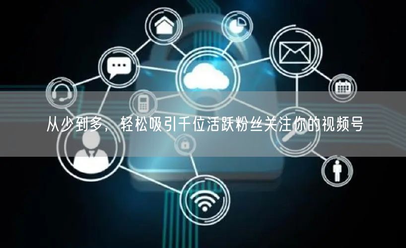 从少到多，轻松吸引千位活跃粉丝关注你的视频号