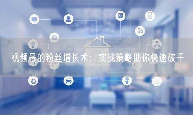 视频号的粉丝增长术：实战策略助你快速破千