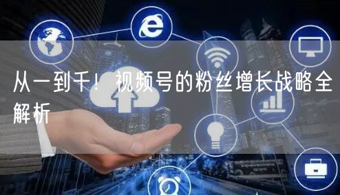 从一到千！视频号的粉丝增长战略全解析