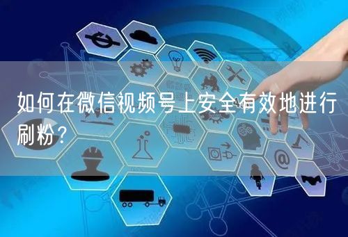 如何在微信视频号上安全有效地进行刷粉?