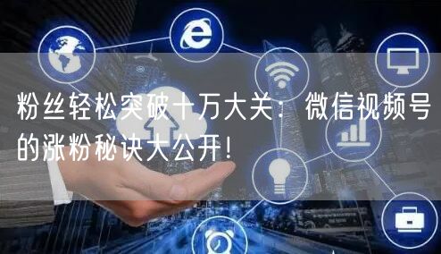 粉丝轻松突破十万大关:微信视频号的涨粉秘诀大公开!