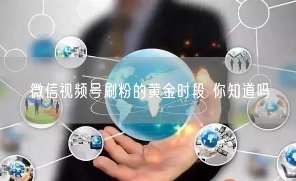 微信视频号刷粉的黄金时段 你知道吗