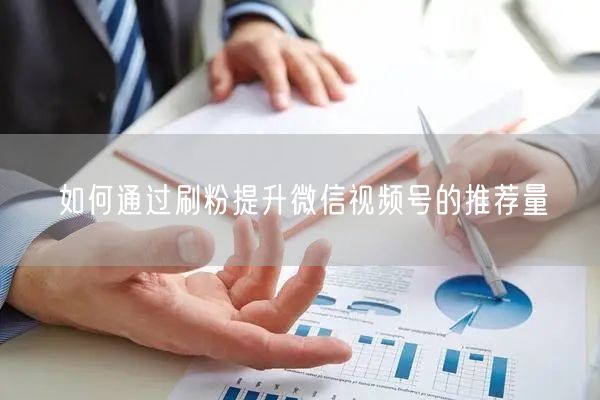 如何通过刷粉提升微信视频号的推荐量