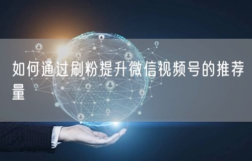 如何通过刷粉提升微信视频号的推荐量