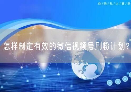 怎样制定有效的微信视频号刷粉计划？