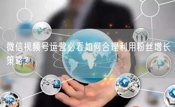 微信视频号运营必看如何合理利用粉丝增长策略?