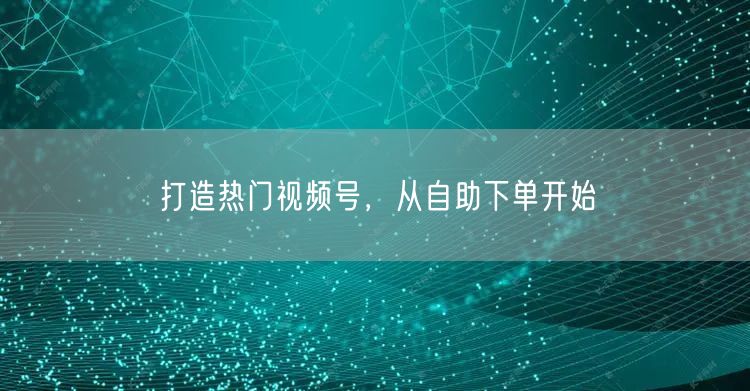 打造热门视频号，从自助下单开始