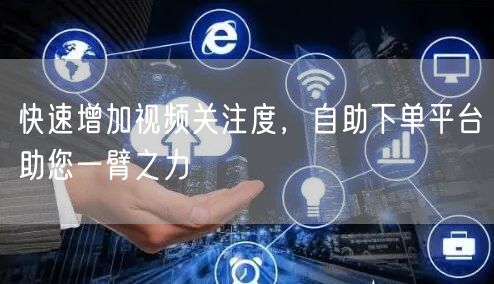 快速增加视频关注度，自助下单平台助您一臂之力