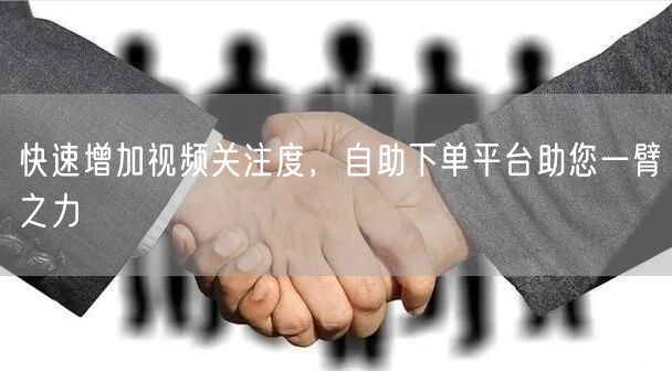 快速增加视频关注度，自助下单平台助您一臂之力