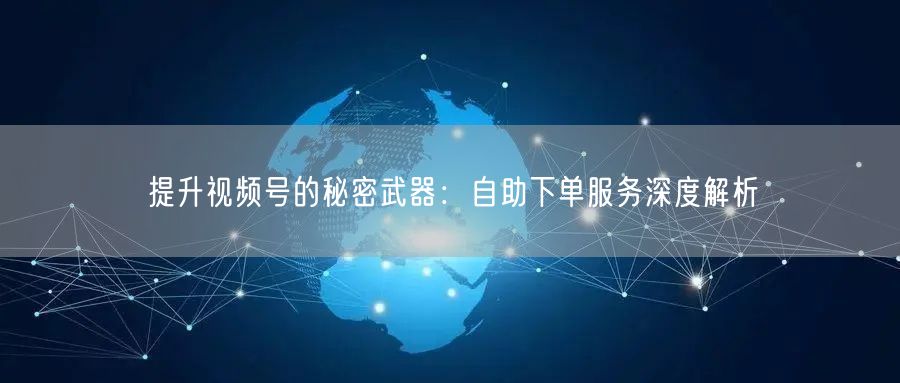 提升视频号的秘密武器：自助下单服务深度解析
