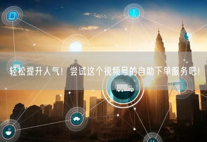 轻松提升人气！尝试这个视频号的自助下单服务吧！