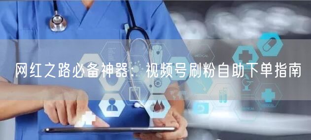 网红之路必备神器：视频号刷粉自助下单指南