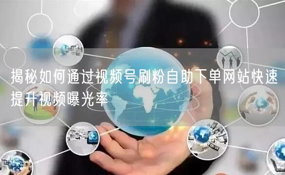揭秘如何通过视频号刷粉自助下单网站快速提升视频曝光率