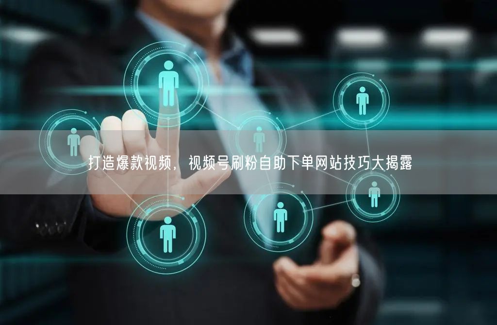 打造爆款视频，视频号刷粉自助下单网站技巧大揭露