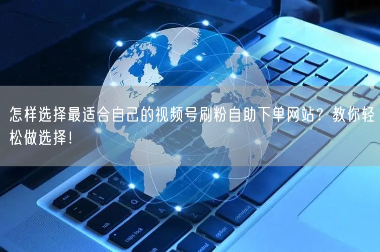 怎样选择最适合自己的视频号刷粉自助下单网站?教你轻松做选择!