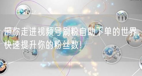 带你走进视频号刷粉自助下单的世界，快速提升你的粉丝数！