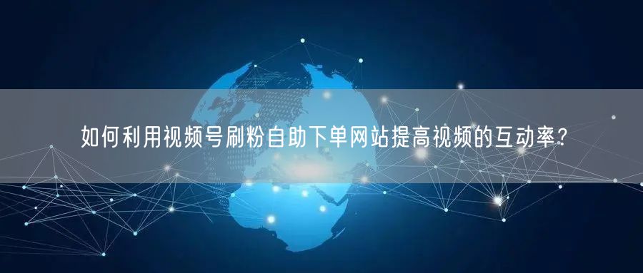 如何利用视频号刷粉自助下单网站提高视频的互动率？