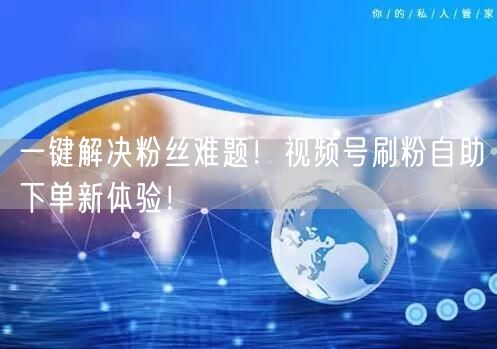 一键解决粉丝难题!视频号刷粉自助下单新体验!