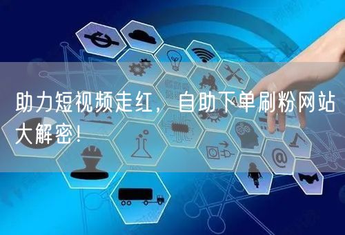 助力短视频走红,自助下单刷粉网站大解密!