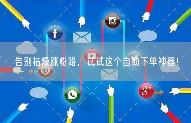 告别枯燥涨粉路，试试这个自助下单神器！