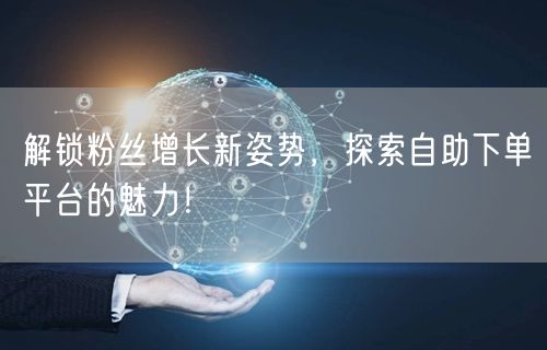 解锁粉丝增长新姿势，探索自助下单平台的魅力！