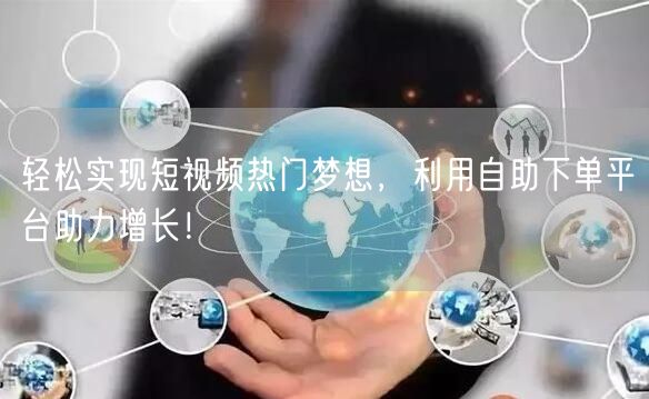 轻松实现短视频热门梦想,利用自助下单平台助力增长!