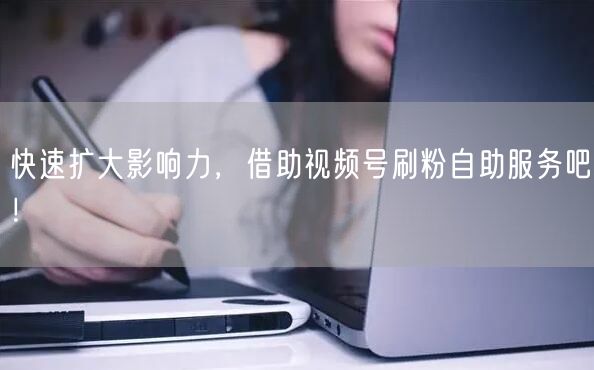 快速扩大影响力,借助视频号刷粉自助服务吧!