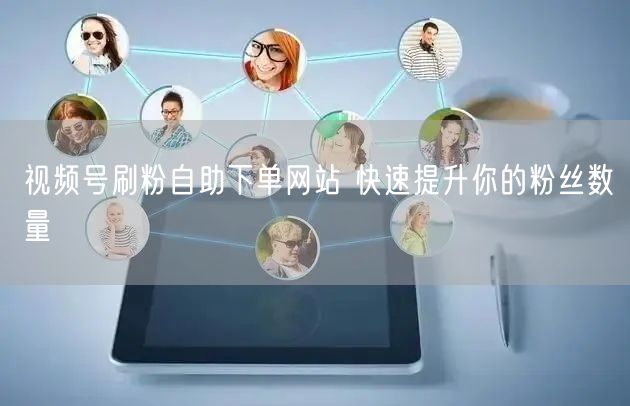 视频号刷粉自助下单网站 快速提升你的粉丝数量