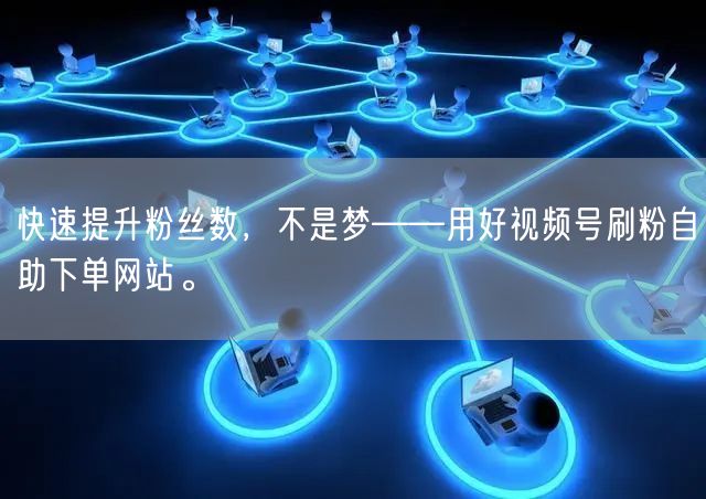 快速提升粉丝数，不是梦——用好视频号刷粉自助下单网站。