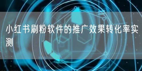 小红书刷粉软件的推广效果转化率实测